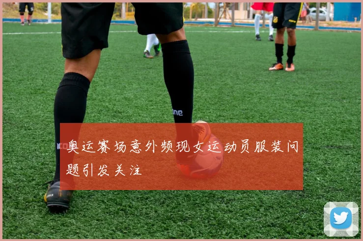 奥运赛场意外频现女运动员服装问题引发关注