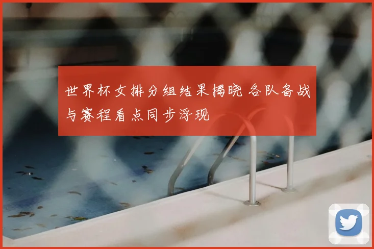 世界杯女排分组结果揭晓 各队备战与赛程看点同步浮现