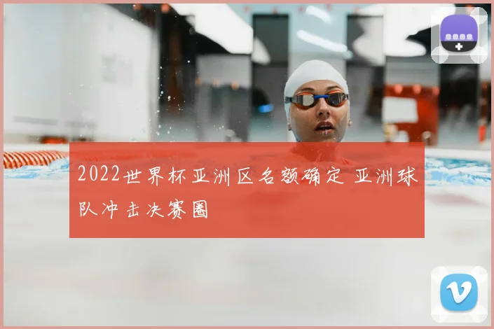 2022世界杯亚洲区名额确定 亚洲球队冲击决赛圈