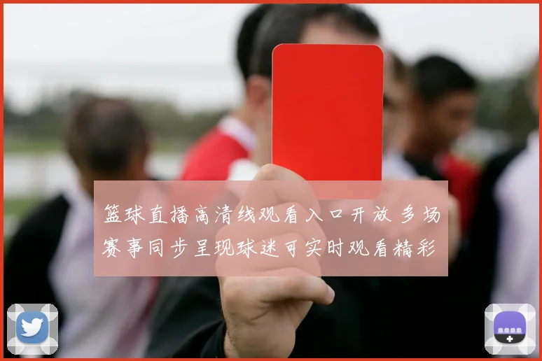 篮球直播高清线观看入口开放 多场赛事同步呈现球迷可实时观看精彩对决