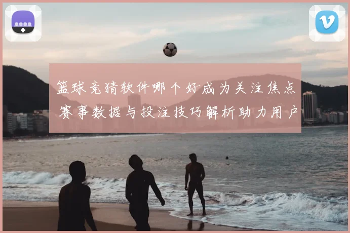 篮球竞猜软件哪个好成为关注焦点 赛事数据与投注技巧解析助力用户选择