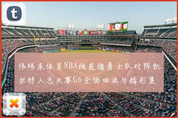 伟纬来体育NBA线直播勇士队对阵凯尔特人总决赛G6全场回放与精彩集锦