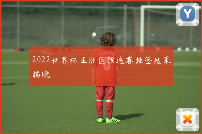 2022世界杯亚洲区预选赛抽签结果揭晓