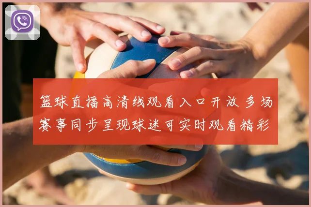 篮球直播高清线观看入口开放 多场赛事同步呈现球迷可实时观看精彩对决