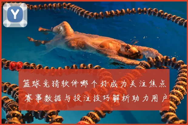 篮球竞猜软件哪个好成为关注焦点 赛事数据与投注技巧解析助力用户选择