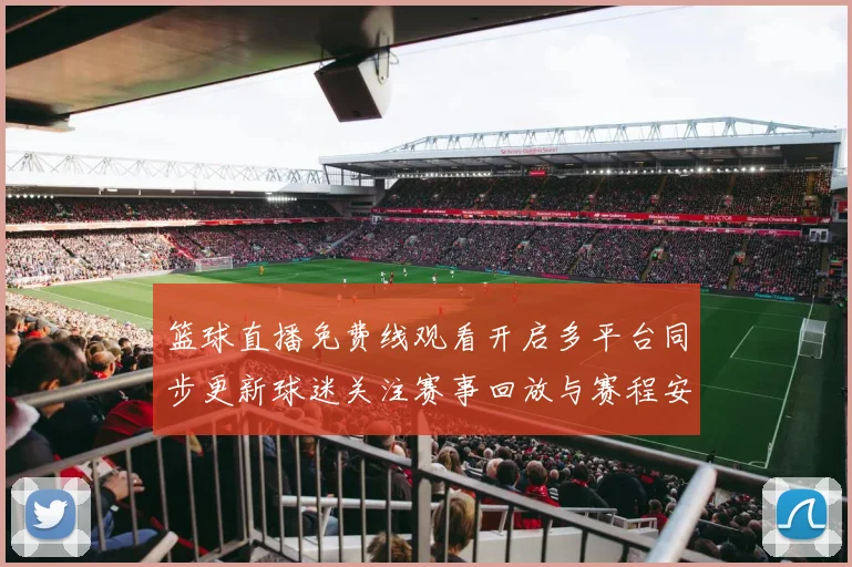 篮球直播免费线观看开启多平台同步更新球迷关注赛事回放与赛程安排