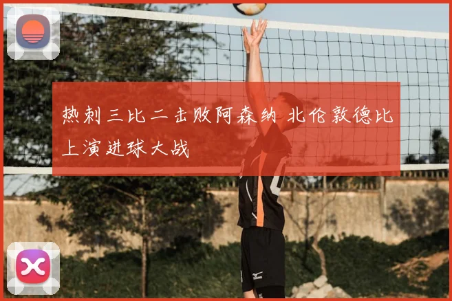 热刺三比二击败阿森纳 北伦敦德比上演进球大战