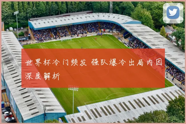 世界杯冷门频发 强队爆冷出局内因深度解析