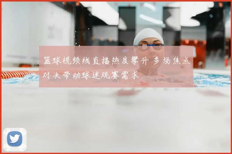 篮球视频线直播热度攀升 多场焦点对决带动球迷观赛需求