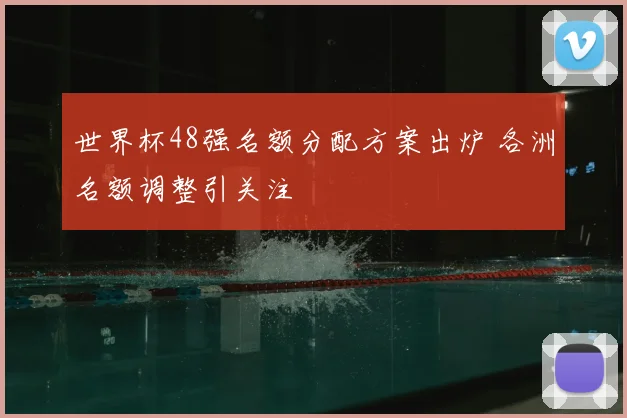世界杯48强名额分配方案出炉 各洲名额调整引关注