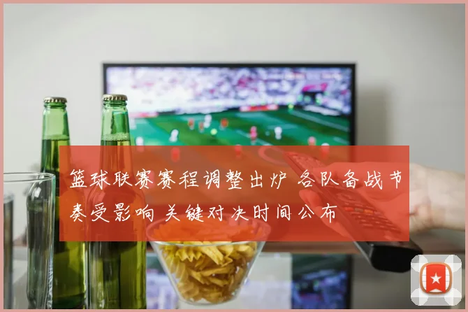 篮球联赛赛程调整出炉 各队备战节奏受影响 关键对决时间公布