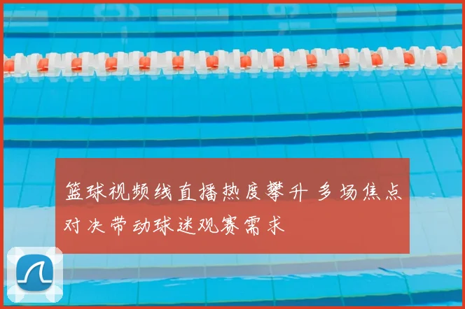 篮球视频线直播热度攀升 多场焦点对决带动球迷观赛需求
