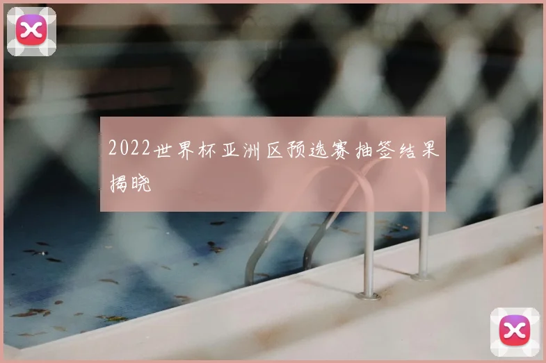 2022世界杯亚洲区预选赛抽签结果揭晓