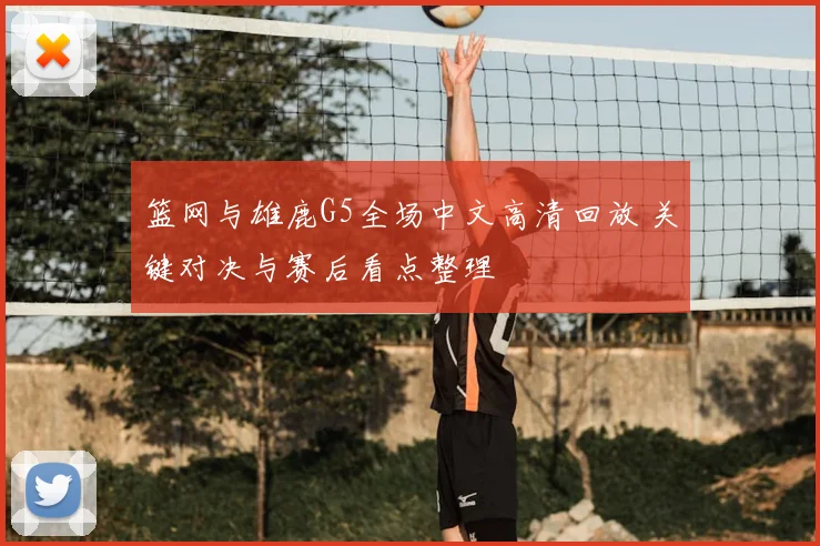 篮网与雄鹿G5全场中文高清回放 关键对决与赛后看点整理