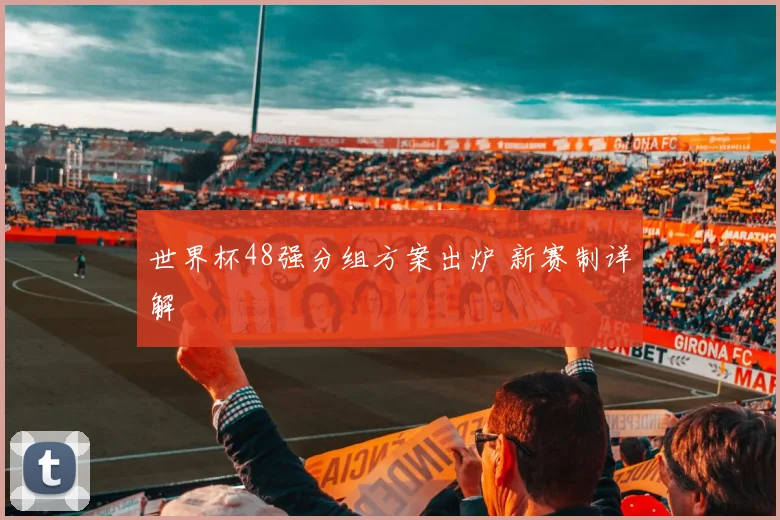 世界杯48强分组方案出炉 新赛制详解