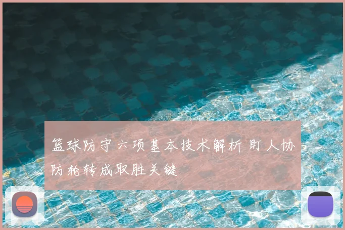 篮球防守六项基本技术解析 盯人协防轮转成取胜关键