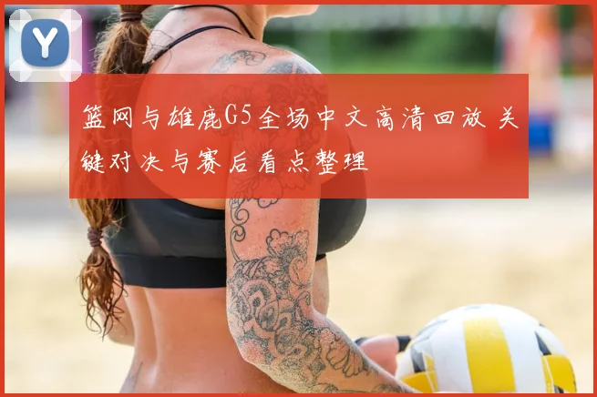 篮网与雄鹿G5全场中文高清回放 关键对决与赛后看点整理