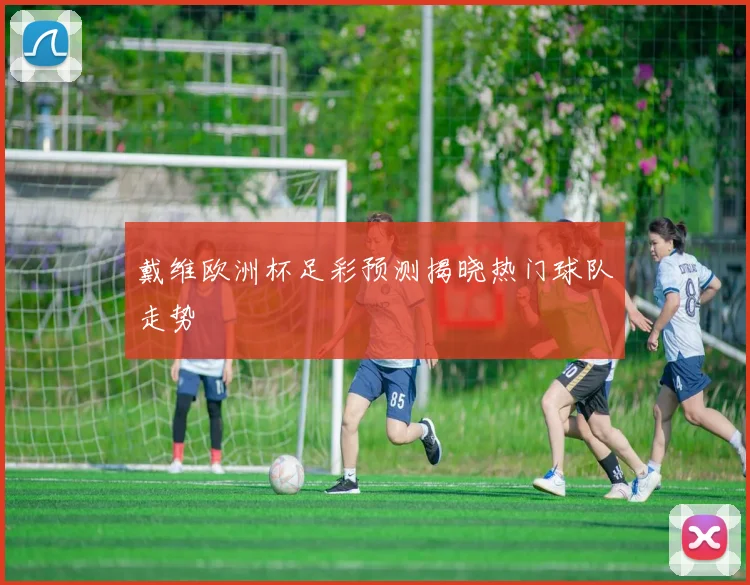戴维欧洲杯足彩预测揭晓热门球队走势
