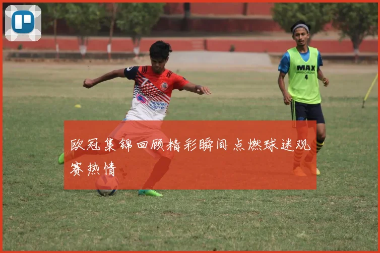 欧冠集锦回顾精彩瞬间点燃球迷观赛热情