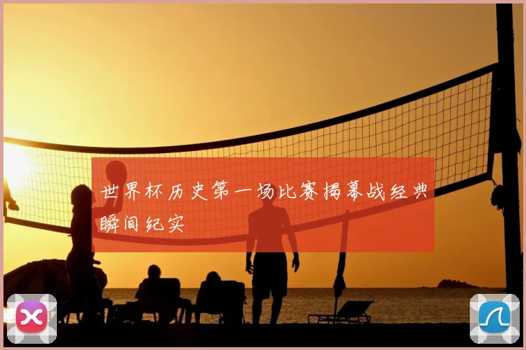 世界杯历史第一场比赛揭幕战经典瞬间纪实
