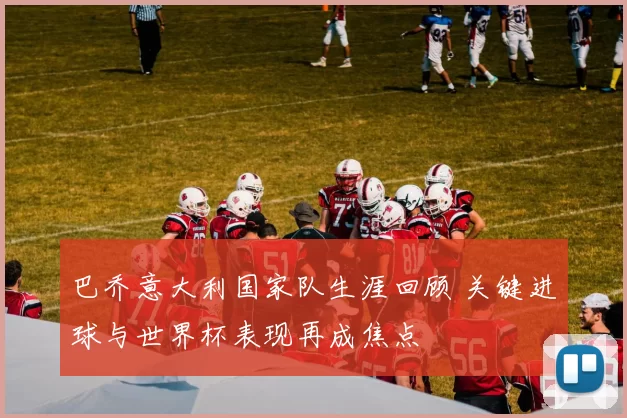 巴乔意大利国家队生涯回顾 关键进球与世界杯表现再成焦点