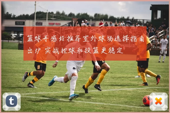 篮球手感好推荐室外球场选择指南出炉 实战控球和投篮更稳定