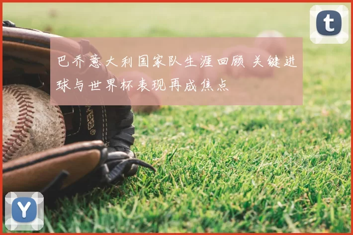 巴乔意大利国家队生涯回顾 关键进球与世界杯表现再成焦点