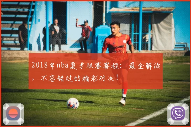 2018年nba夏季联赛赛程：最全解读，不容错过的精彩对决！