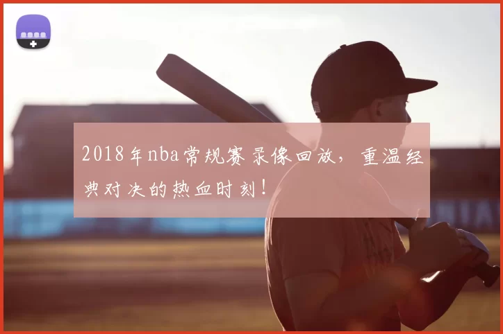 2018年nba常规赛录像回放，重温经典对决的热血时刻！