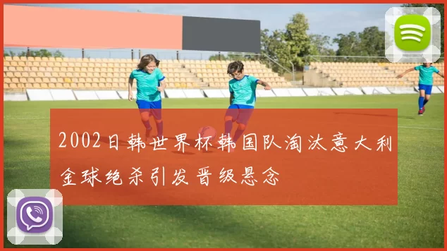 2002日韩世界杯韩国队淘汰意大利金球绝杀引发晋级悬念