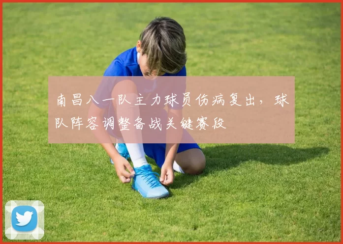 南昌八一队主力球员伤病复出，球队阵容调整备战关键赛段