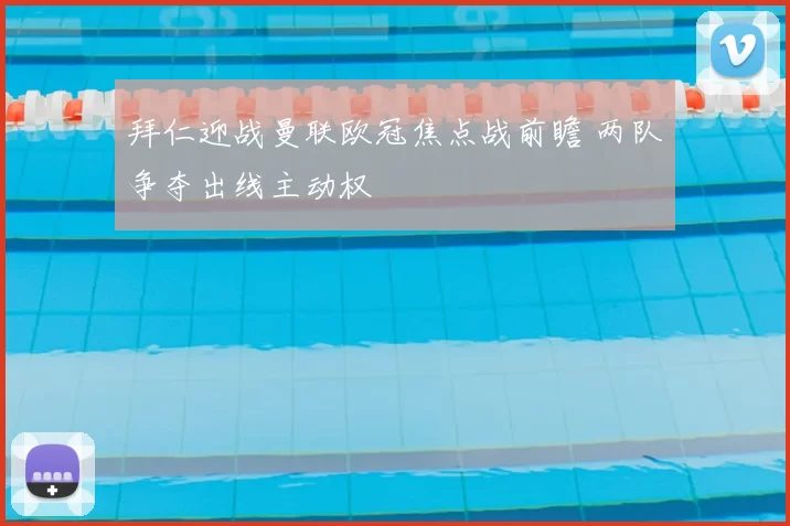 拜仁迎战曼联欧冠焦点战前瞻 两队争夺出线主动权