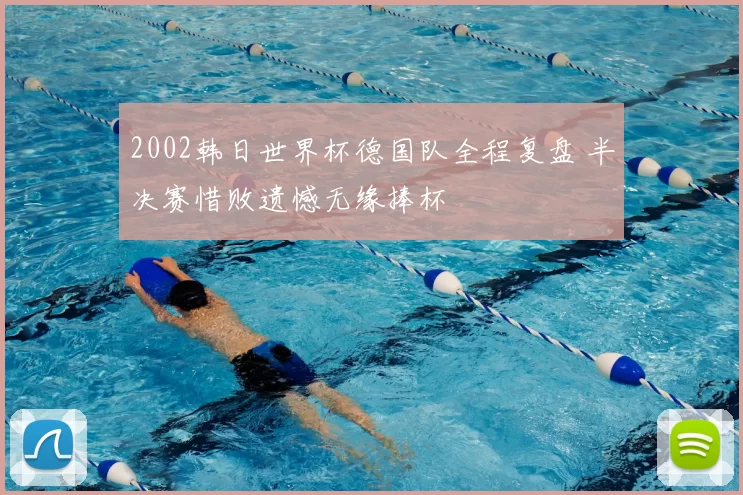 2002韩日世界杯德国队全程复盘 半决赛惜败遗憾无缘捧杯