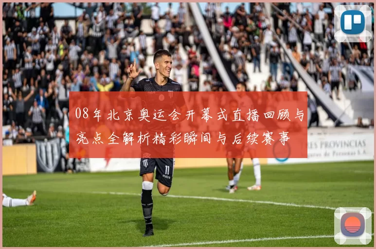 08年北京奥运会开幕式直播回顾与亮点全解析精彩瞬间与后续赛事