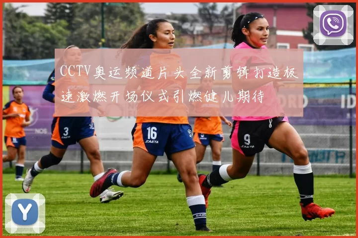 CCTV奥运频道片头全新剪辑打造极速激燃开场仪式引燃健儿期待