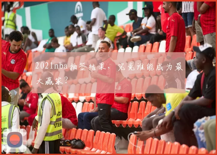 2021nba抽签结果，究竟谁能成为最大赢家？