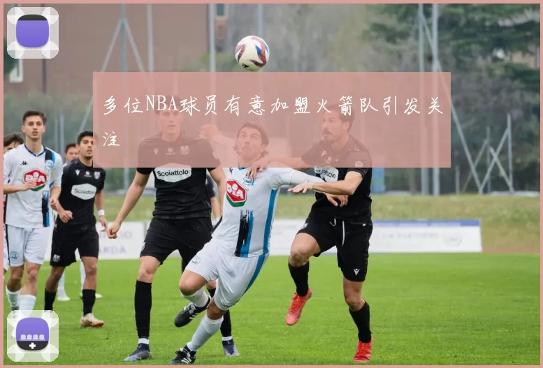 多位NBA球员有意加盟火箭队引发关注
