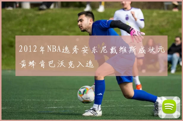 2012年NBA选秀安东尼戴维斯成状元黄蜂肯巴沃克入选