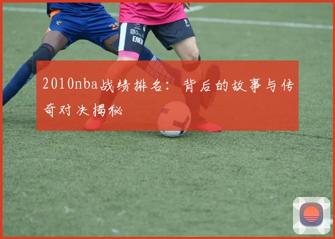 2010nba战绩排名:背后的故事与传奇对决揭秘