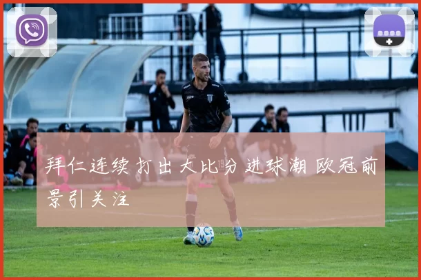 拜仁连续打出大比分进球潮 欧冠前景引关注