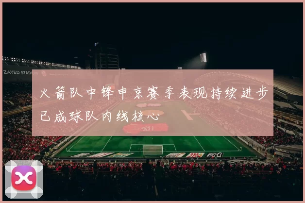 火箭队中锋申京赛季表现持续进步已成球队内线核心