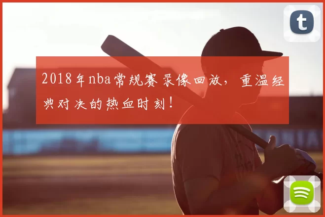 2018年nba常规赛录像回放，重温经典对决的热血时刻！
