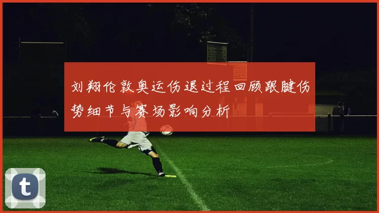 刘翔伦敦奥运伤退过程回顾跟腱伤势细节与赛场影响分析