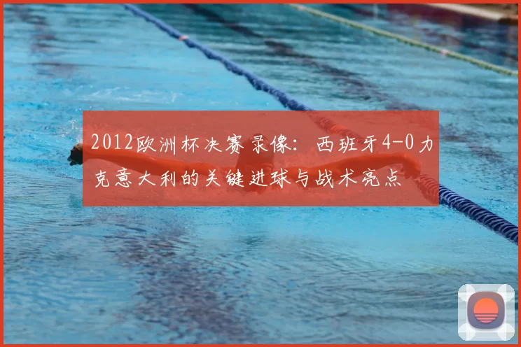 2012欧洲杯决赛录像：西班牙4-0力克意大利的关键进球与战术亮点