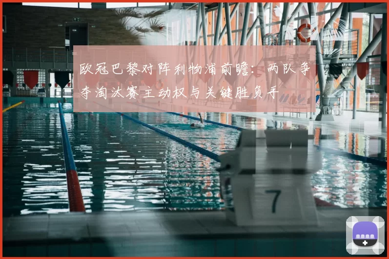 欧冠巴黎对阵利物浦前瞻：两队争夺淘汰赛主动权与关键胜负手