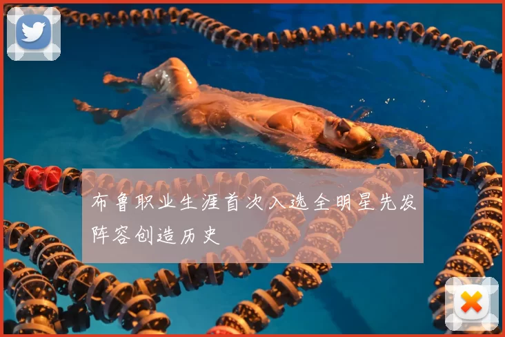 布鲁职业生涯首次入选全明星先发阵容创造历史