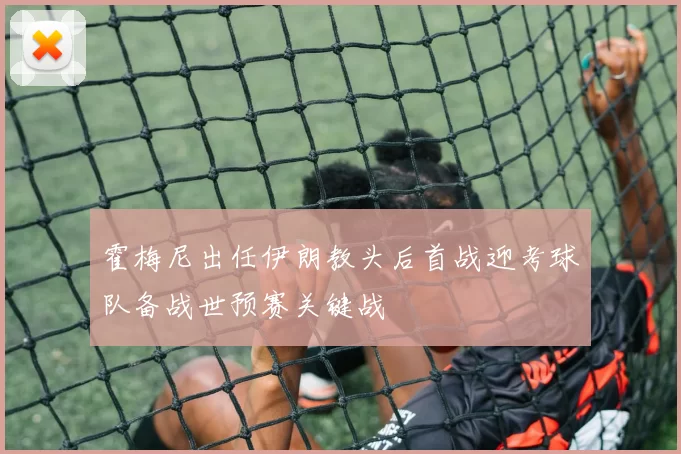 霍梅尼出任伊朗教头后首战迎考球队备战世预赛关键战