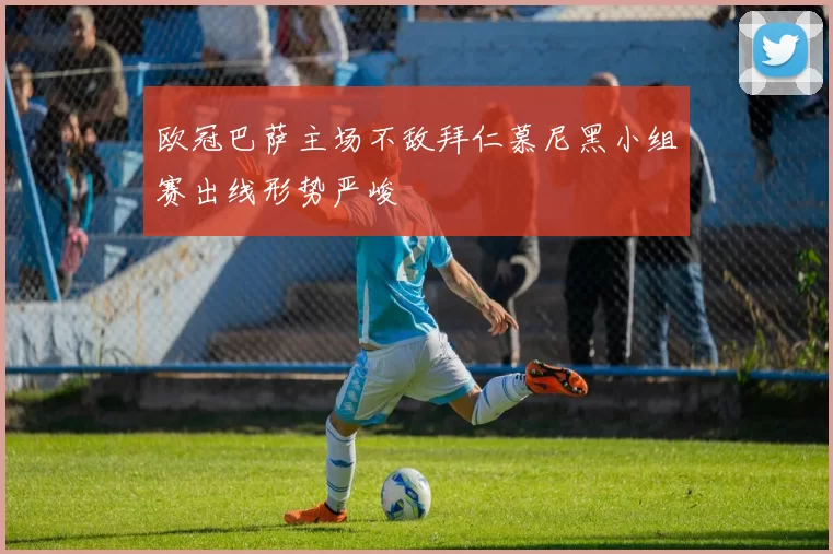 欧冠巴萨主场不敌拜仁慕尼黑小组赛出线形势严峻