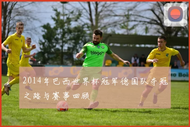 2014年巴西世界杯冠军德国队夺冠之路与赛事回顾