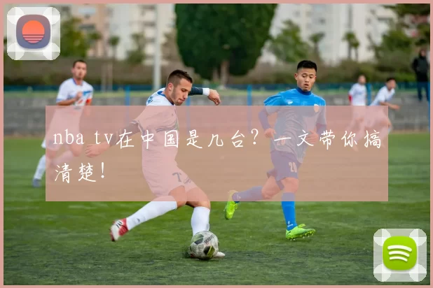 nba tv在中国是几台?一文带你搞清楚!